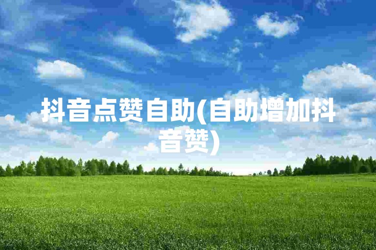 抖音点赞自助(自助增加抖音赞)