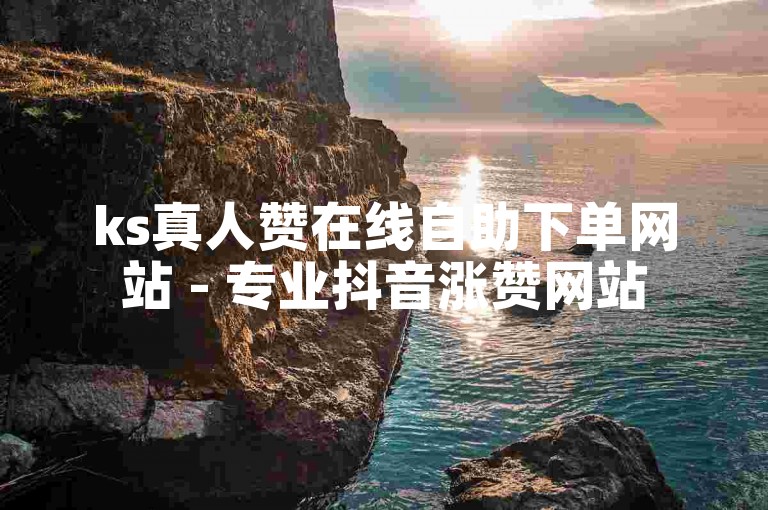 ks真人赞在线自助下单网站 - 专业抖音涨赞网站