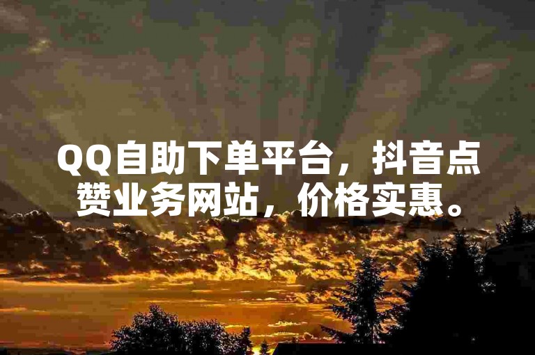 QQ自助下单平台，抖音点赞业务网站，价格实惠。