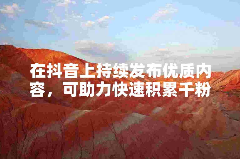 在抖音上持续发布优质内容，可助力快速积累千粉。