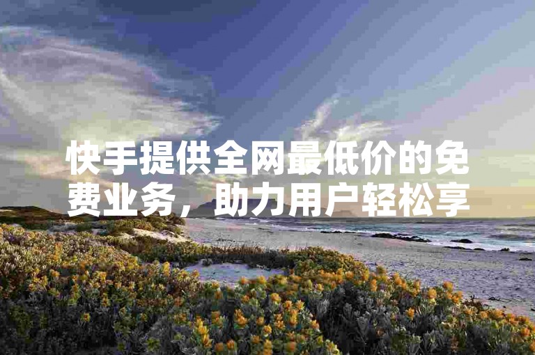 快手提供全网最低价的免费业务，助力用户轻松享受优质服务。