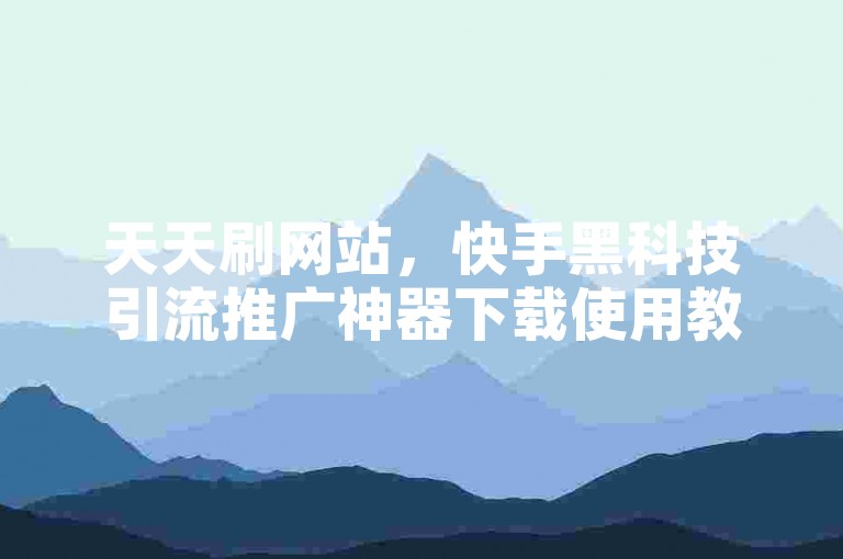 天天刷网站，快手黑科技引流推广神器下载使用教程。