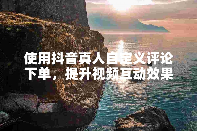使用抖音真人自定义评论下单，提升视频互动效果。