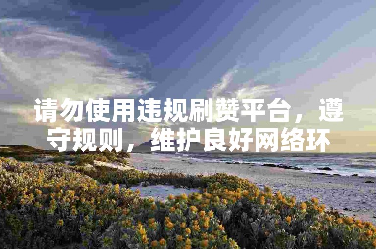 请勿使用违规刷赞平台，遵守规则，维护良好网络环境。