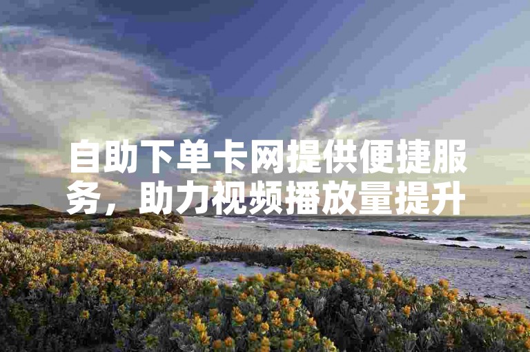 自助下单卡网提供便捷服务，助力视频播放量提升。