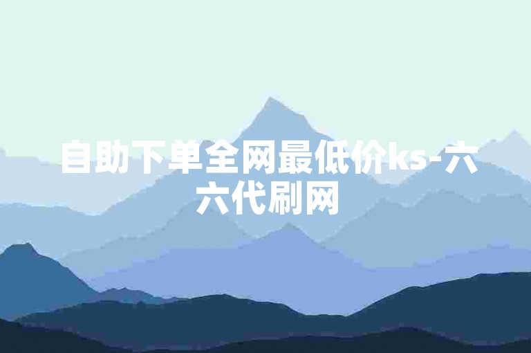 自助下单全网最低价ks-六六代刷网