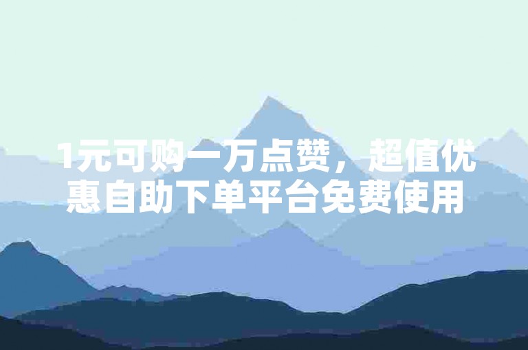 1元可购一万点赞，超值优惠自助下单平台免费使用。
