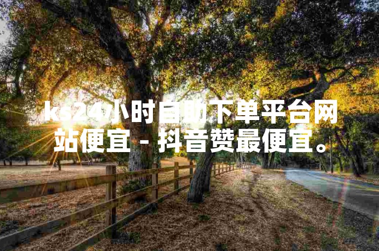 ks24小时自助下单平台网站便宜 - 抖音赞最便宜。
