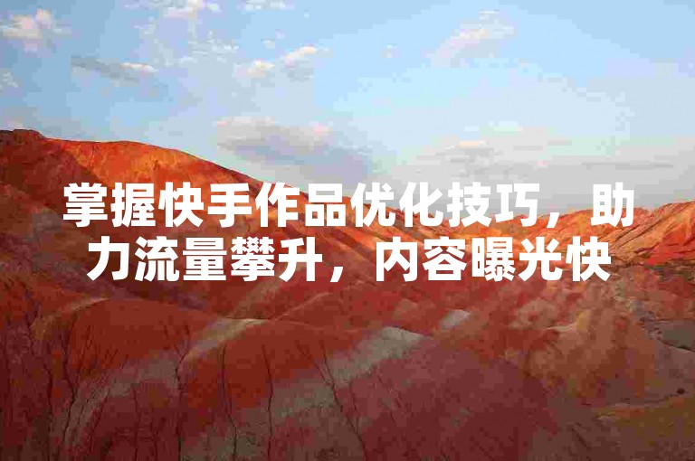 掌握快手作品优化技巧，助力流量攀升，内容曝光快人一步。