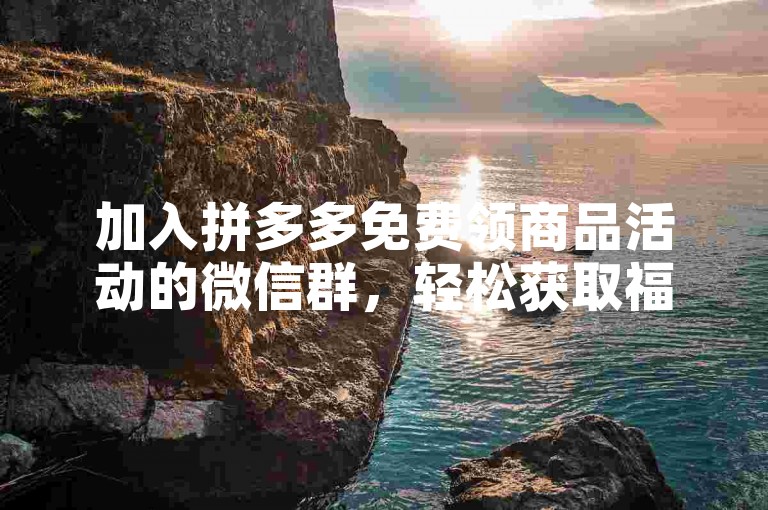 加入拼多多免费领商品活动的微信群，轻松获取福利。