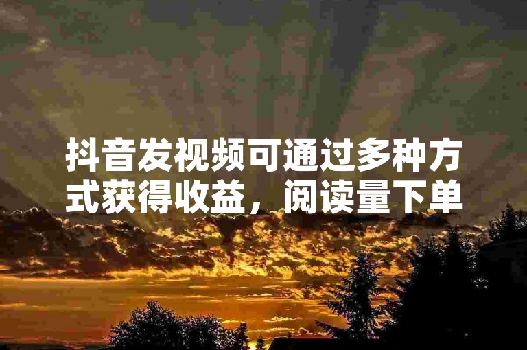 抖音发视频可通过多种方式获得收益，阅读量下单网站不可信。