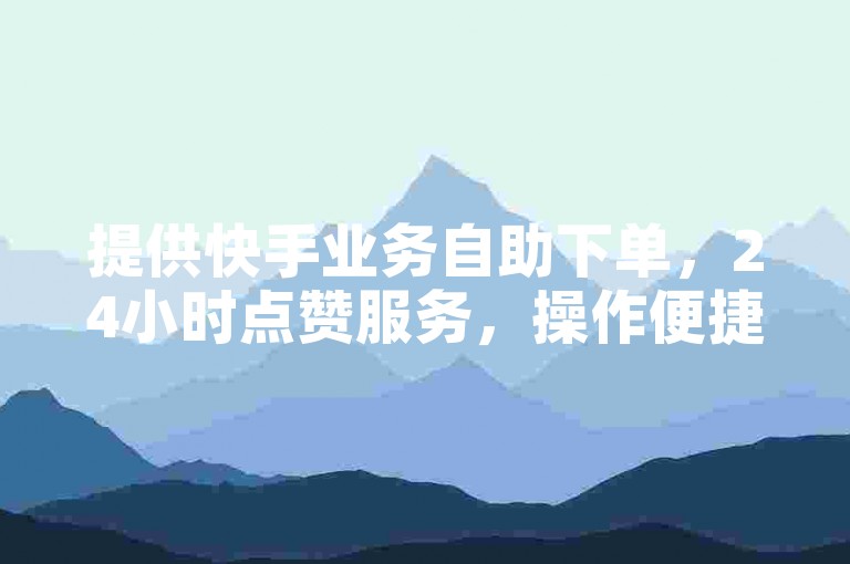 提供快手业务自助下单，24小时点赞服务，操作便捷。