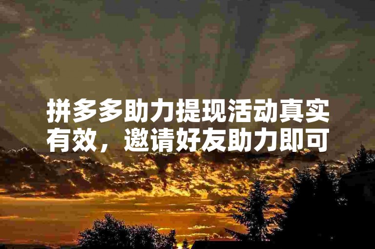 拼多多助力提现活动真实有效，邀请好友助力即可。