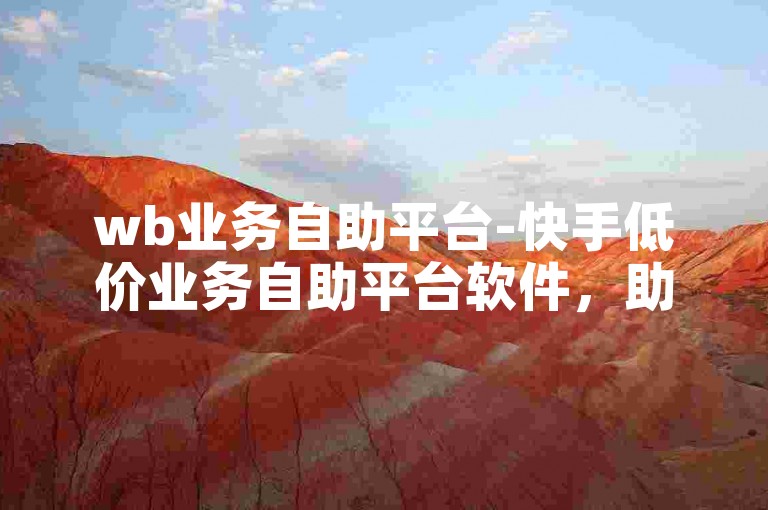 wb业务自助平台-快手低价业务自助平台软件，助力便捷操作。