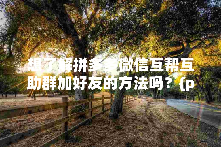 想了解拼多多微信互帮互助群加好友的方法吗？{pdd帮点}