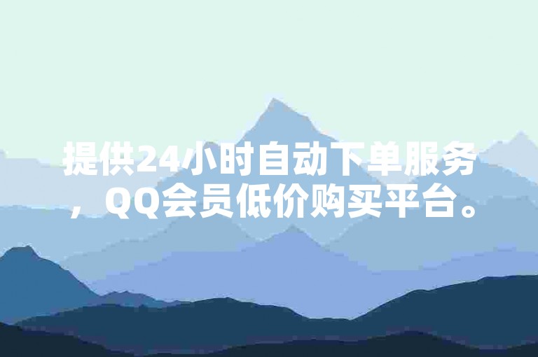 提供24小时自动下单服务，QQ会员低价购买平台。