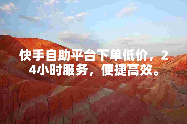 快手自助平台下单低价，24小时服务，便捷高效。