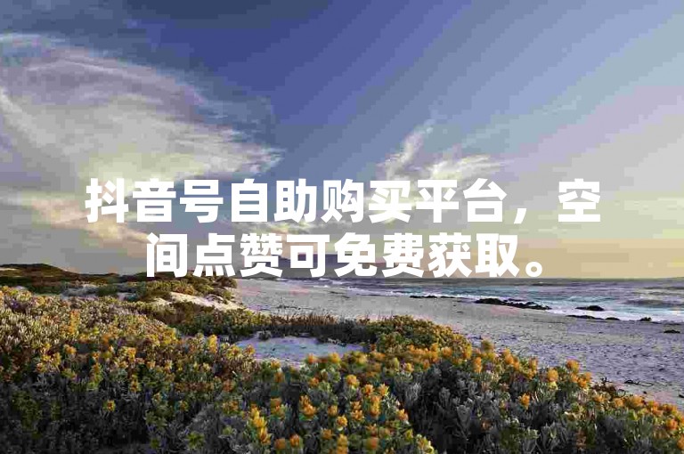 抖音号自助购买平台，空间点赞可免费获取。