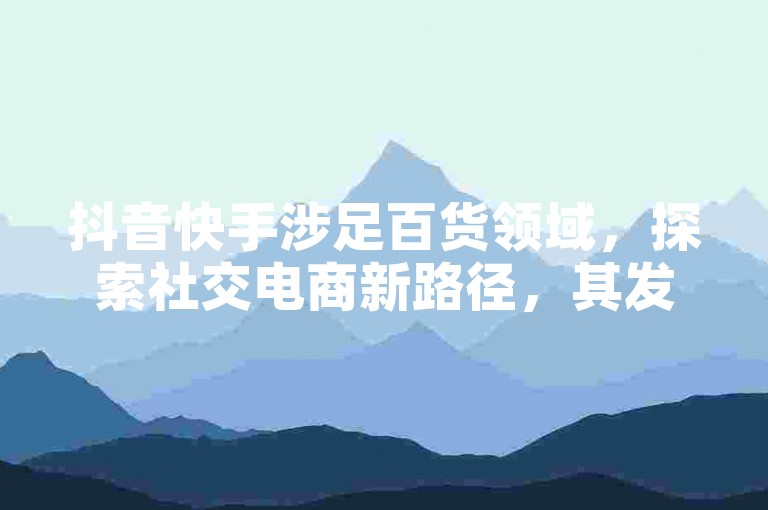 抖音快手涉足百货领域，探索社交电商新路径，其发展模式值得研究。
