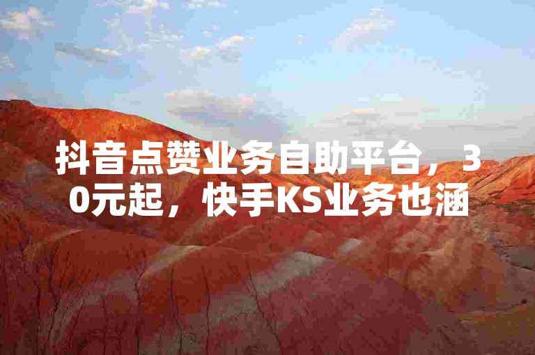 抖音点赞业务自助平台，30元起，快手KS业务也涵盖。