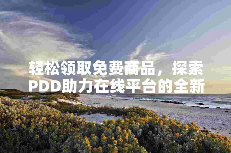轻松领取免费商品，探索PDD助力在线平台的全新机遇。