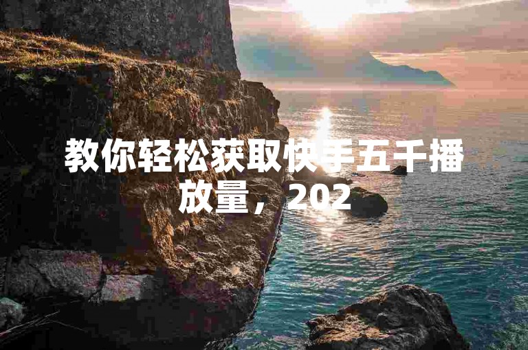 教你轻松获取快手五千播放量，2025年必备技能！