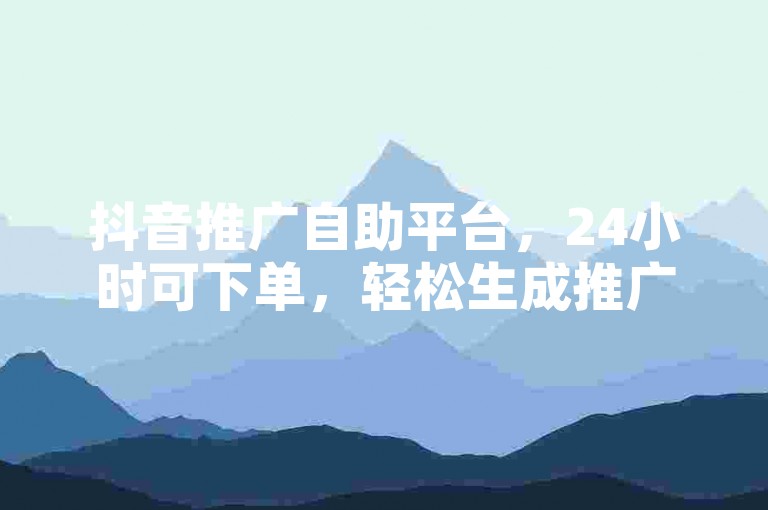抖音推广自助平台，24小时可下单，轻松生成推广链接。