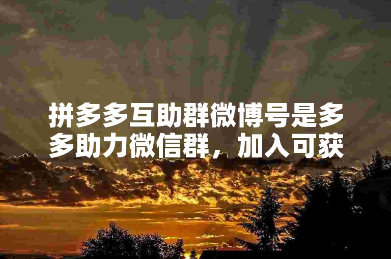 拼多多互助群微博号是多多助力微信群，加入可获助力。