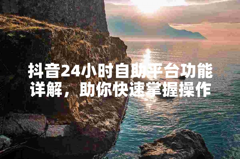抖音24小时自助平台功能详解，助你快速掌握操作技巧。
