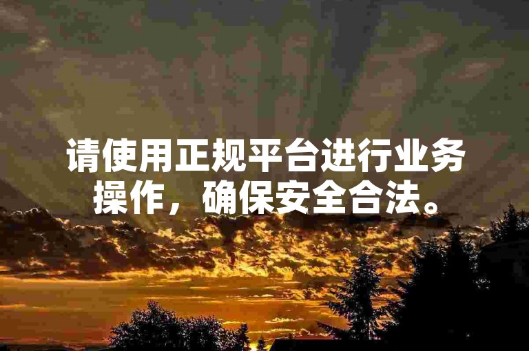 请使用正规平台进行业务操作，确保安全合法。