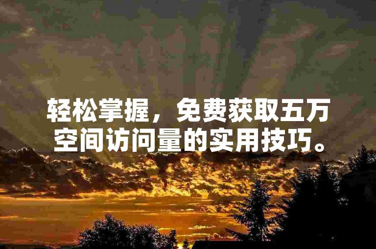 轻松掌握，免费获取五万空间访问量的实用技巧。