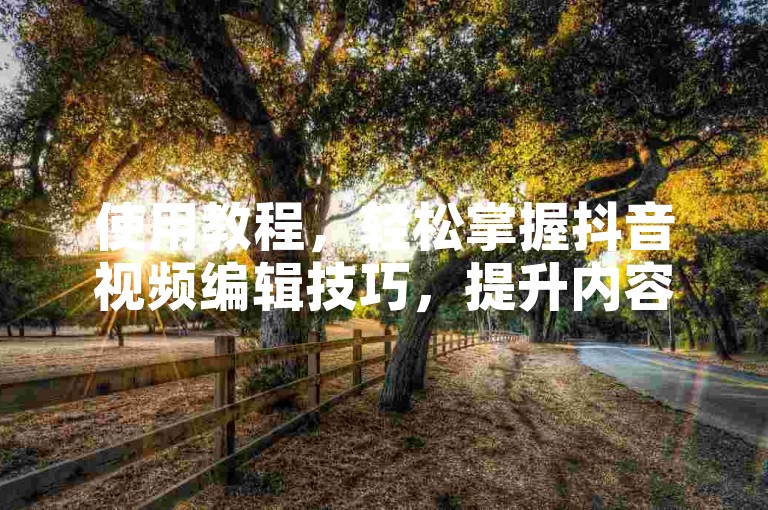 使用教程，轻松掌握抖音视频编辑技巧，提升内容质量。