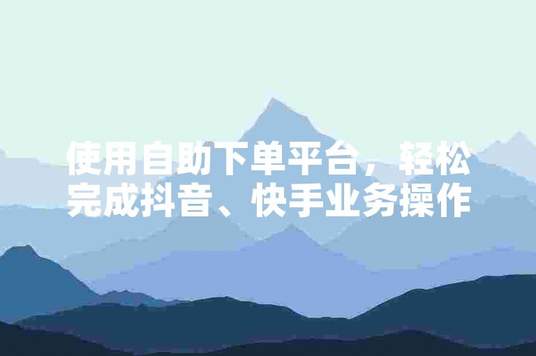使用自助下单平台，轻松完成抖音、快手业务操作。