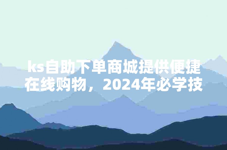 ks自助下单商城提供便捷在线购物，2024年必学技巧。