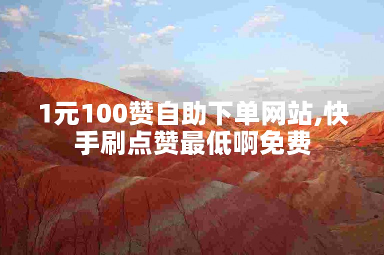 1元100赞自助下单网站,快手刷点赞最低啊免费