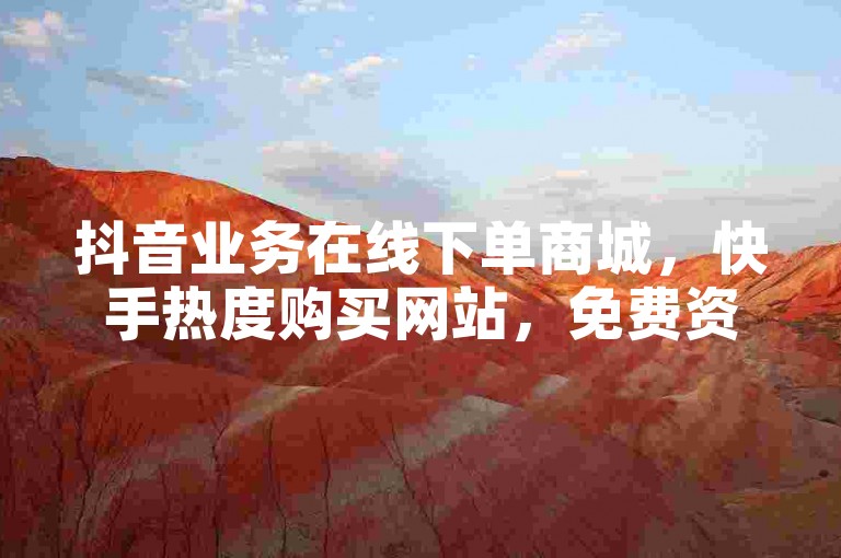 抖音业务在线下单商城，快手热度购买网站，免费资料卡点赞领取。