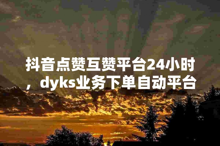 抖音点赞互赞平台24小时，dyks业务下单自动平台 - dy赞24小时下单平台退款 - 黑马卡盟网热血重燃！