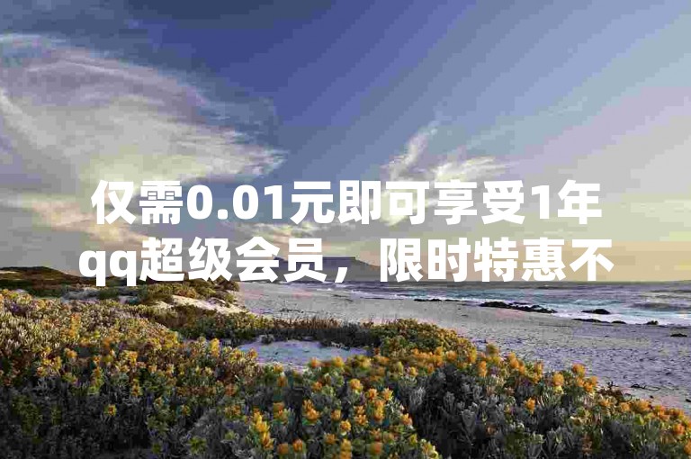 仅需0.01元即可享受1年qq超级会员，限时特惠不容错过！