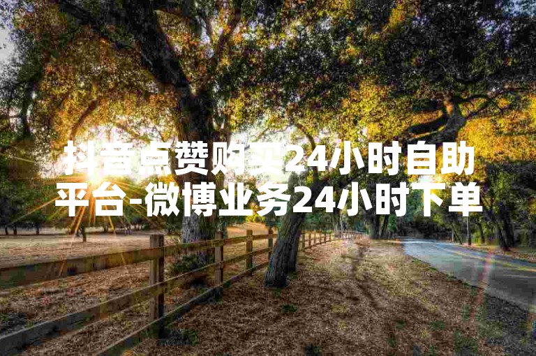 抖音点赞购买24小时自助平台-微博业务24小时下单