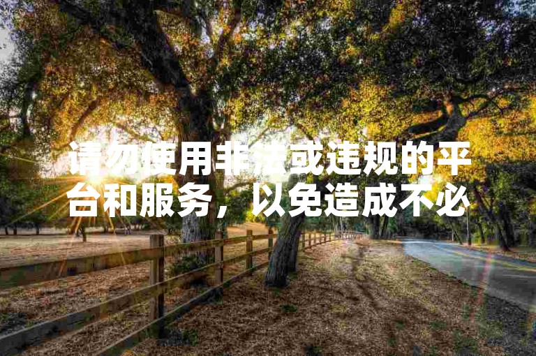 请勿使用非法或违规的平台和服务，以免造成不必要的麻烦和损失。