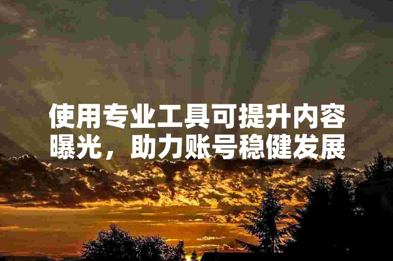 使用专业工具可提升内容曝光，助力账号稳健发展。