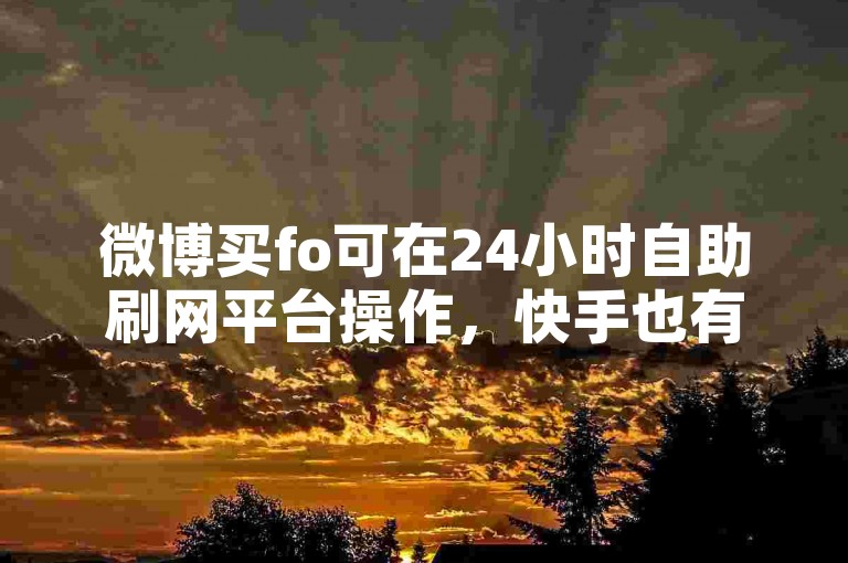 微博买fo可在24小时自助刷网平台操作，快手也有类似服务。