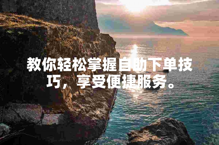 教你轻松掌握自助下单技巧，享受便捷服务。