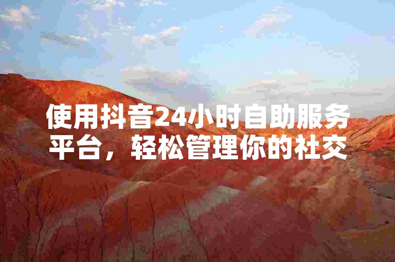 使用抖音24小时自助服务平台，轻松管理你的社交媒体账号。