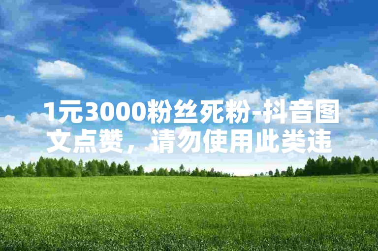 1元3000粉丝死粉-抖音图文点赞，请勿使用此类违规服务。