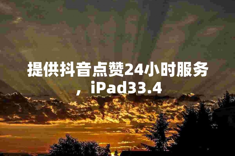 提供抖音点赞24小时服务，iPad33.45.146可落实结论释义。