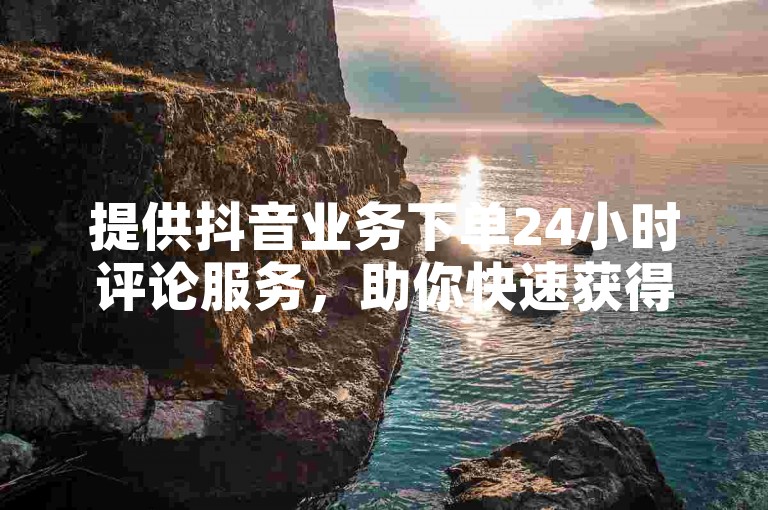 提供抖音业务下单24小时评论服务，助你快速获得反馈。
