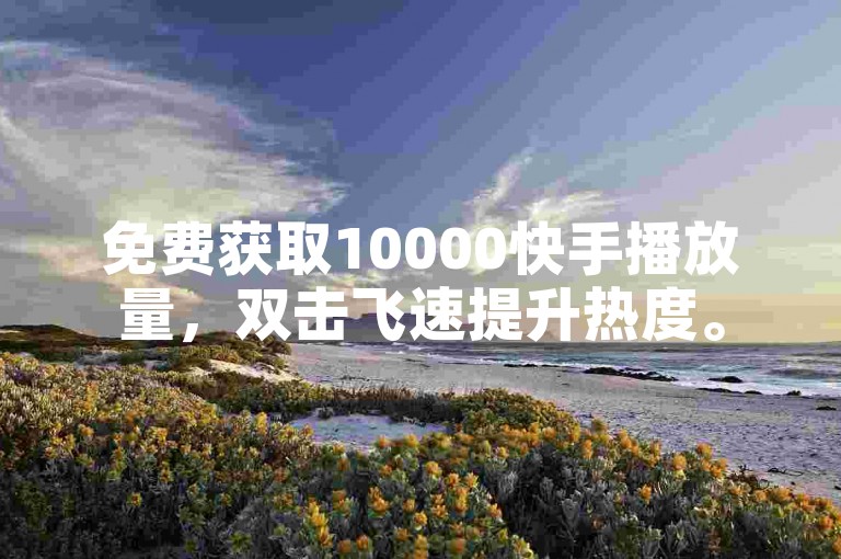 免费获取10000快手播放量，双击飞速提升热度。