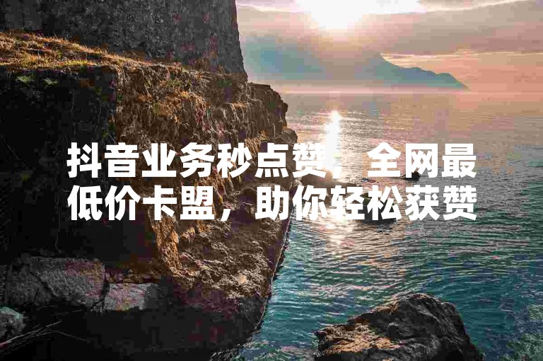 抖音业务秒点赞，全网最低价卡盟，助你轻松获赞。