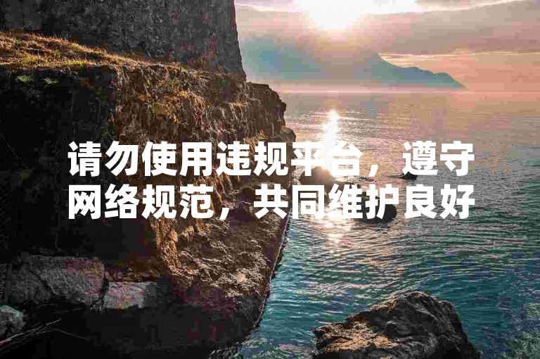 请勿使用违规平台，遵守网络规范，共同维护良好环境。